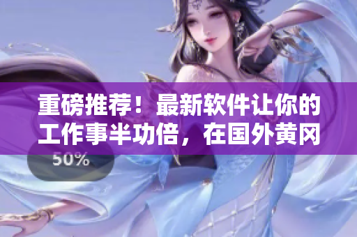 重磅推荐！最新软件让你的工作事半功倍，在国外黄冈网站首发！