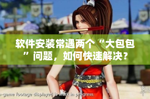 软件安装常遇两个“大包包”问题，如何快速解决？