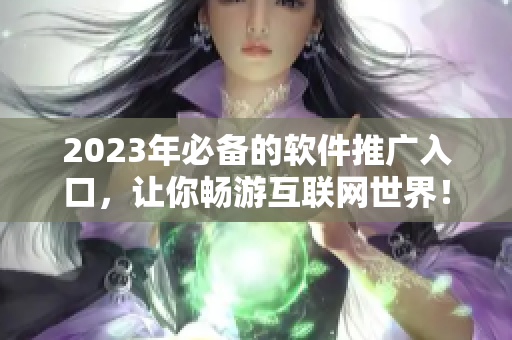 2023年必备的软件推广入口，让你畅游互联网世界！