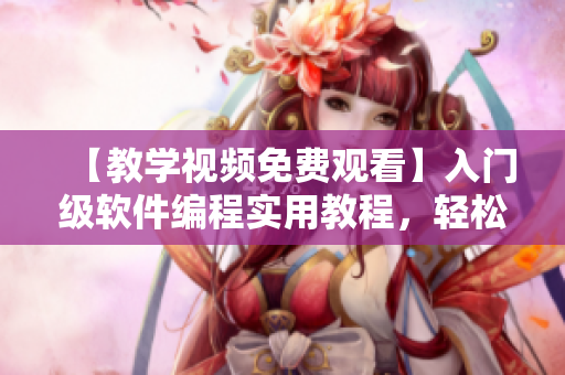 【教学视频免费观看】入门级软件编程实用教程，轻松掌握编程基础！