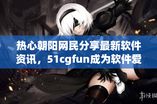 热心朝阳网民分享最新软件资讯，51cgfun成为软件爱好者的必读网站