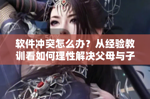 软件冲突怎么办？从经验教训看如何理性解决父母与子女间的软件冲突