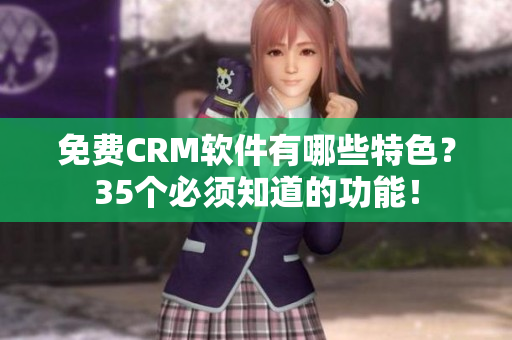 免费CRM软件有哪些特色？35个必须知道的功能！