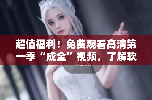 超值福利！免费观看高清第一季“成全”视频，了解软件行业内幕！