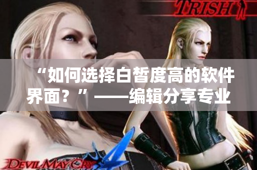 “如何选择白皙度高的软件界面？”——编辑分享专业技巧