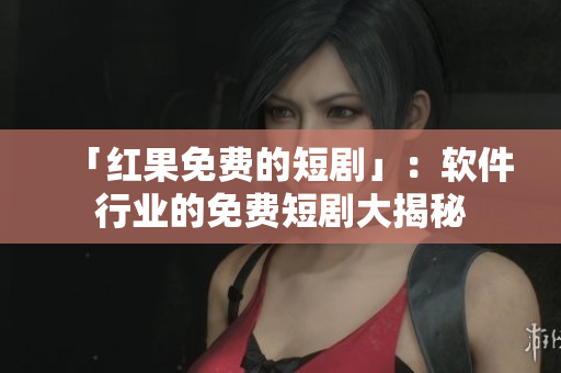 「红果免费的短剧」：软件行业的免费短剧大揭秘