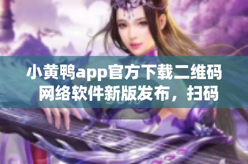 小黄鸭app官方下载二维码  网络软件新版发布，扫码立即体验