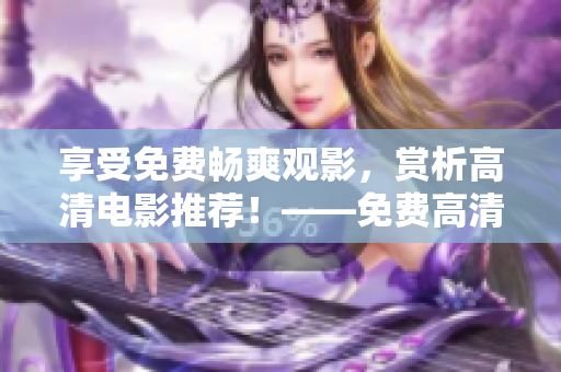 享受免费畅爽观影，赏析高清电影推荐！——免费高清电影推荐
