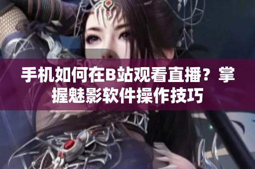 手机如何在B站观看直播？掌握魅影软件操作技巧