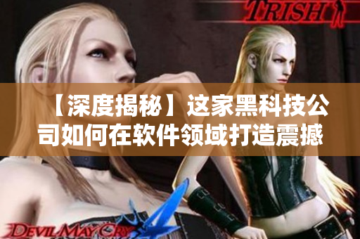【深度揭秘】这家黑科技公司如何在软件领域打造震撼力？
