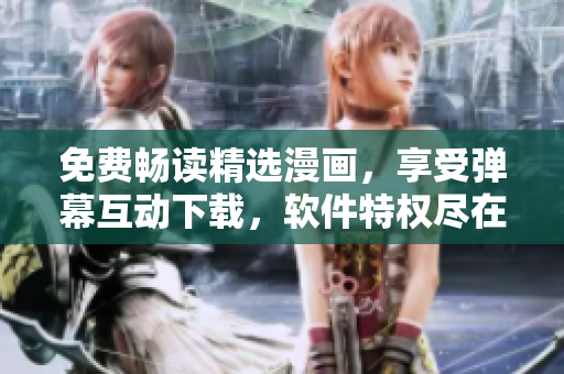 免费畅读精选漫画，享受弹幕互动下载，软件特权尽在一处
