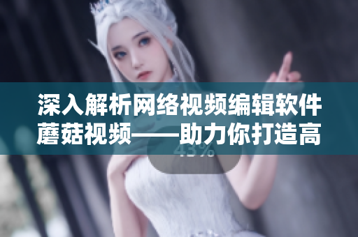 深入解析网络视频编辑软件蘑菇视频——助力你打造高质量视觉内容