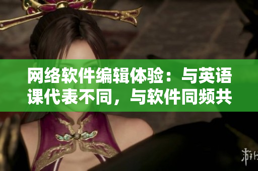 网络软件编辑体验：与英语课代表不同，与软件同频共振