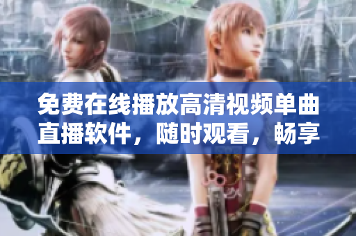 免费在线播放高清视频单曲直播软件，随时观看，畅享高品质音乐视频