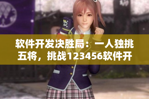 软件开发决胜局：一人独挑五将，挑战123456软件开发难关