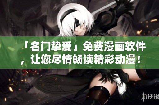 「名门挚爱」免费漫画软件，让您尽情畅读精彩动漫！