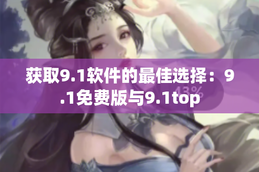获取9.1软件的最佳选择：9.1免费版与9.1top