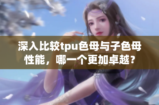 深入比较tpu色母与子色母性能，哪一个更加卓越？