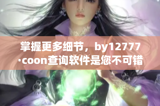 掌握更多细节，by12777·coon查询软件是您不可错过的工具！