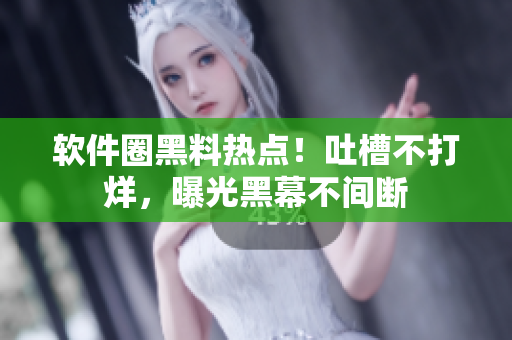 软件圈黑料热点！吐槽不打烊，曝光黑幕不间断