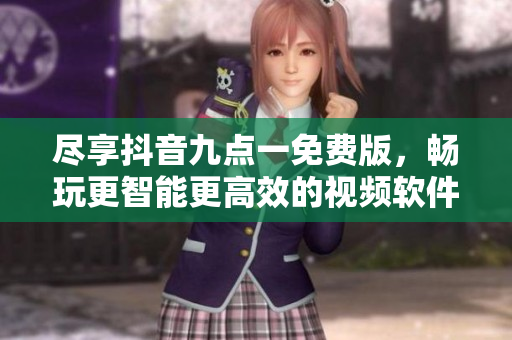 尽享抖音九点一免费版，畅玩更智能更高效的视频软件