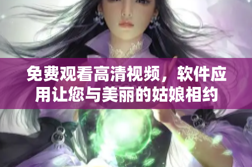 免费观看高清视频，软件应用让您与美丽的姑娘相约