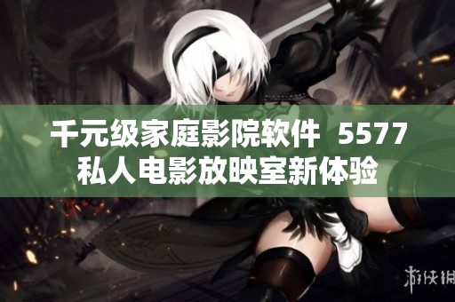 千元级家庭影院软件  5577私人电影放映室新体验