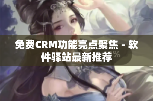 免费CRM功能亮点聚焦 - 软件驿站最新推荐