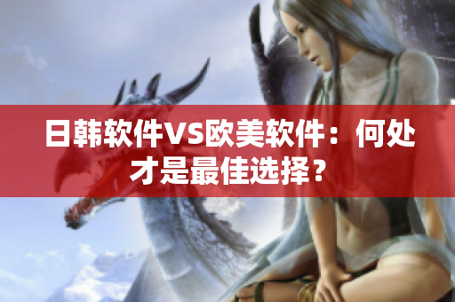 日韩软件VS欧美软件：何处才是最佳选择？