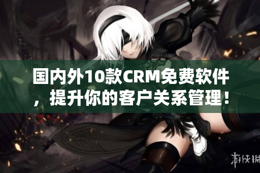 国内外10款CRM免费软件，提升你的客户关系管理！