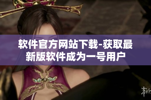软件官方网站下载-获取最新版软件成为一号用户