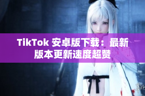 TikTok 安卓版下载：最新版本更新速度超赞