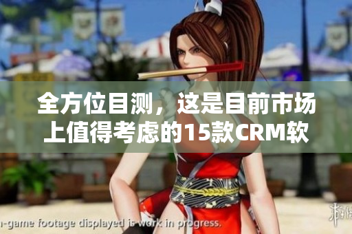 全方位目测，这是目前市场上值得考虑的15款CRM软件