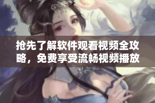 抢先了解软件观看视频全攻略，免费享受流畅视频播放