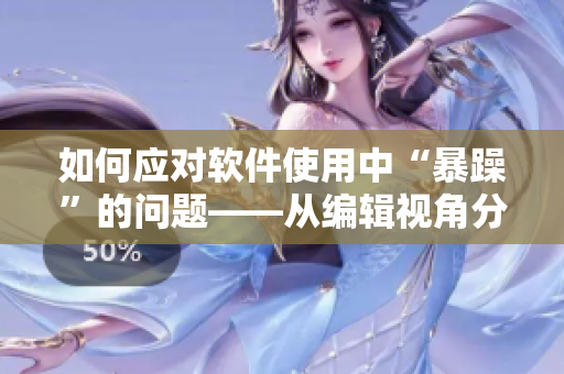 如何应对软件使用中“暴躁”的问题——从编辑视角分享解决方法