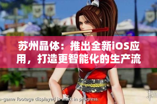 苏州晶体：推出全新iOS应用，打造更智能化的生产流程！