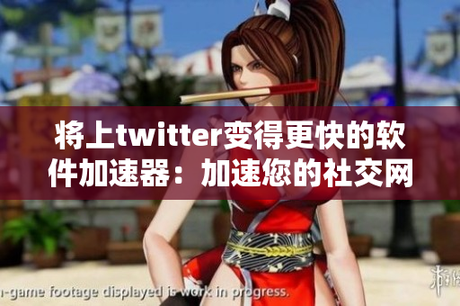 将上twitter变得更快的软件加速器：加速您的社交网络体验