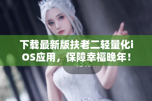 下载最新版扶老二轻量化iOS应用，保障幸福晚年！