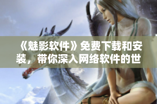 《魅影软件》免费下载和安装，带你深入网络软件的世界！