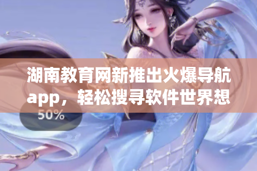湖南教育网新推出火爆导航app，轻松搜寻软件世界想要的一切