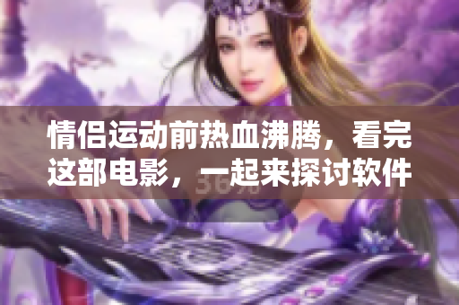 情侣运动前热血沸腾，看完这部电影，一起来探讨软件科技吧!