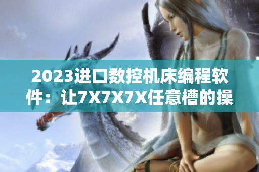2023进口数控机床编程软件：让7X7X7X任意槽的操作变得更高效