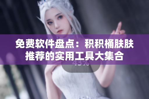 免费软件盘点：积积桶肤肤推荐的实用工具大集合