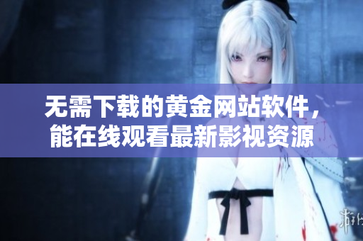 无需下载的黄金网站软件，能在线观看最新影视资源