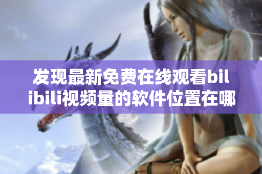 发现最新免费在线观看bilibili视频量的软件位置在哪能找到？