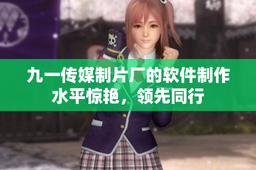 九一传媒制片厂的软件制作水平惊艳，领先同行