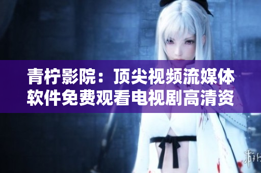 青柠影院：顶尖视频流媒体软件免费观看电视剧高清资源