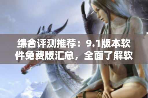 综合评测推荐：9.1版本软件免费版汇总，全面了解软件性能！