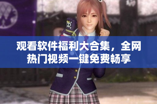 观看软件福利大合集，全网热门视频一键免费畅享