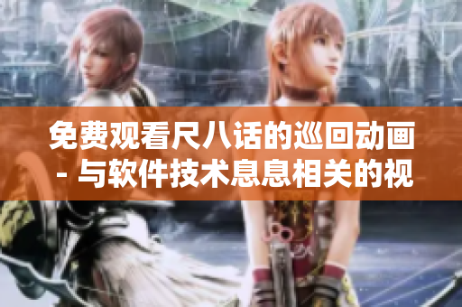 免费观看尺八话的巡回动画 - 与软件技术息息相关的视觉盛宴